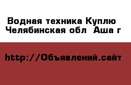 Водная техника Куплю. Челябинская обл.,Аша г.